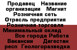 Продавец › Название организации ­ Магнит, Розничная сеть › Отрасль предприятия ­ Розничная торговля › Минимальный оклад ­ 25 000 - Все города Работа » Вакансии   . Дагестан респ.,Геологоразведка п.
